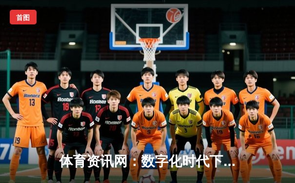 体育资讯网：数字化时代下的体育信息革命与用户体验新纪元