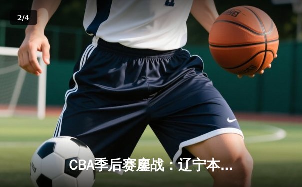 CBA季后赛鏖战：辽宁本钢加时险胜广东宏远，赵继伟砍下33分创个人季后赛新高 - 2