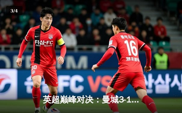 英超巅峰对决：曼城3-1逆转曼联，哈兰德双响锁定胜局 - 3