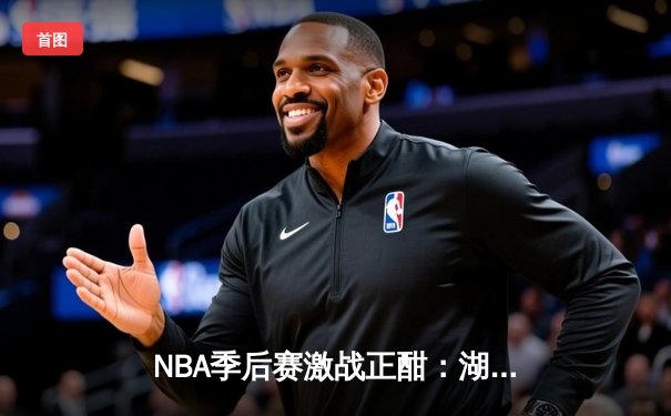 NBA季后赛激战正酣：湖人加时险胜勇士，詹姆斯狂砍三双率队夺赛点
