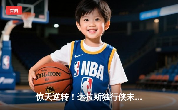 惊天逆转！达拉斯独行侠末节发力终结勇士六连胜，东契奇三双闪耀全场
