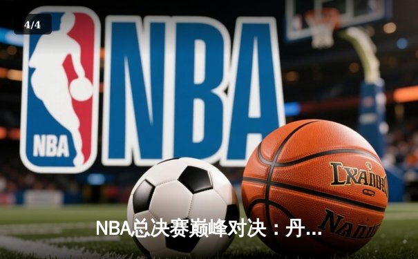 NBA总决赛巅峰对决：丹佛掘金逆转战胜迈阿密热火，约基奇三双主宰赛场 - 4