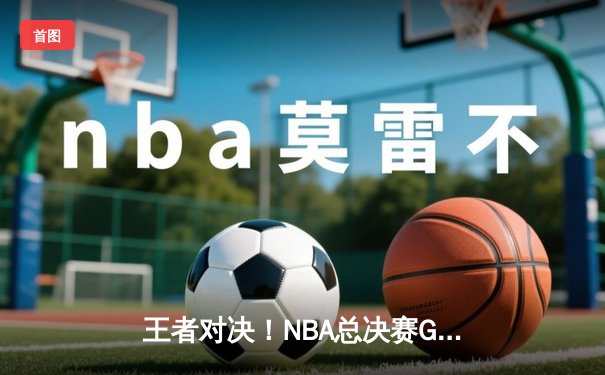 王者对决！NBA总决赛G7詹姆斯40+三双加时制胜 湖人险胜凯尔特人