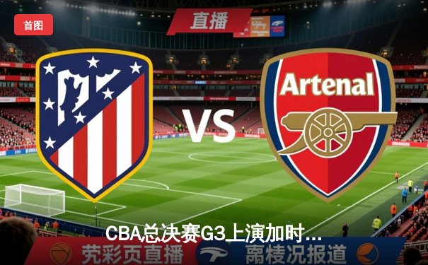 CBA总决赛G3上演加时鏖战 辽宁本钢逆转新疆飞虎夺赛点