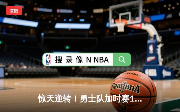 惊天逆转！勇士队加时赛128-125险胜凯尔特人，库里狂砍44分创赛季新高