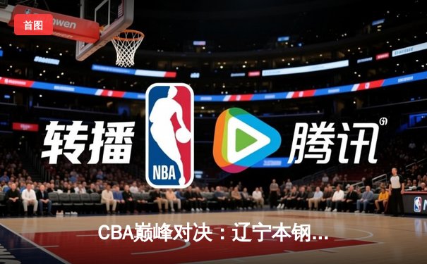 CBA巅峰对决：辽宁本钢加时险胜广东宏远，赵继伟33分主宰比赛