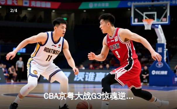 CBA京粤大战G3惊魂逆转，广东加时赛险胜北京总分2-1晋级 - 2
