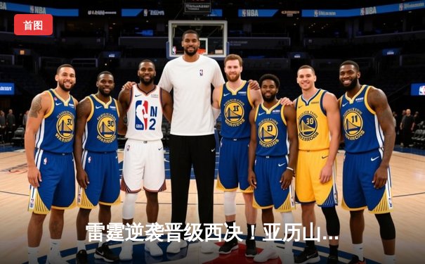 雷霆逆袭晋级西决！亚历山大31分率队抢七力克卫冕冠军掘金
