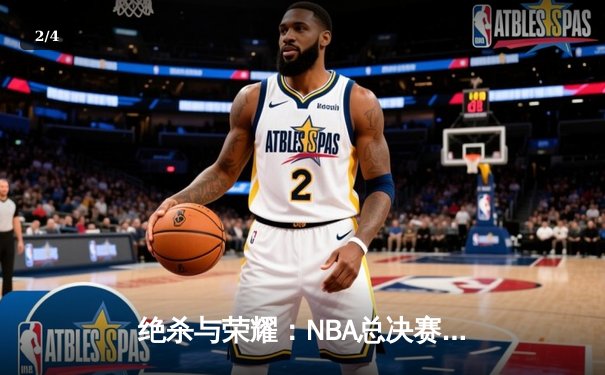 绝杀与荣耀：NBA总决赛G7上演史诗对决，凯尔特人险胜勇士夺第18冠 - 2