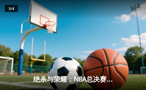 绝杀与荣耀：NBA总决赛G7上演史诗对决，凯尔特人险胜勇士夺第18冠 - 3