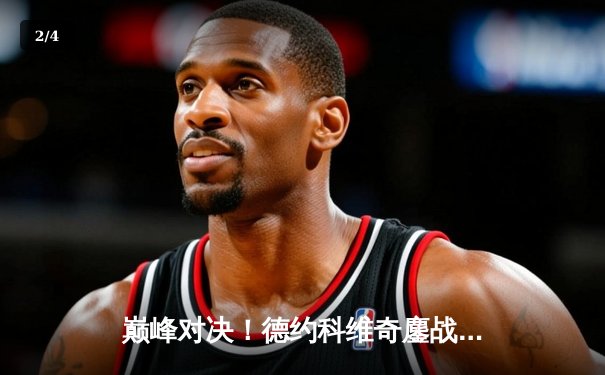 巅峰对决！德约科维奇鏖战五盘险胜阿尔卡拉斯，第24座大满贯近在咫尺 - 2