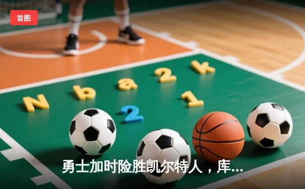 勇士加时险胜凯尔特人，库里狂砍43分上演三分雨