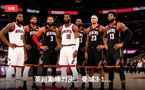 英超巅峰对决：曼城3-1逆转曼联，哈兰德双响锁定胜局