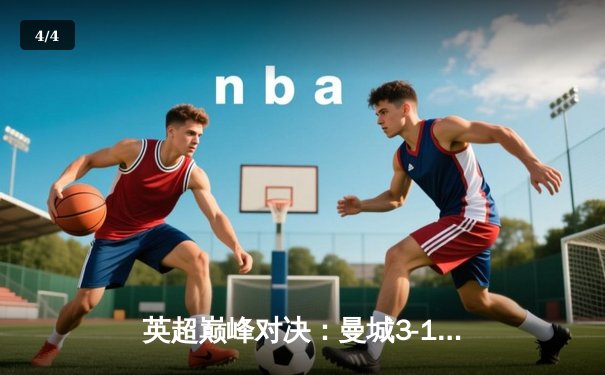 英超巅峰对决：曼城3-1逆转曼联，哈兰德双响锁定胜局 - 4