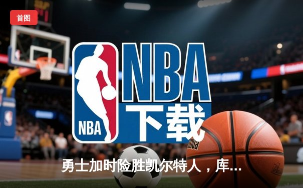 勇士加时险胜凯尔特人，库里狂砍43分上演三分雨