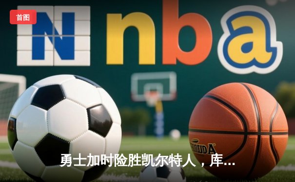 勇士加时险胜凯尔特人，库里狂砍43分上演三分雨