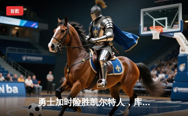 勇士加时险胜凯尔特人，库里狂砍43分上演三分雨