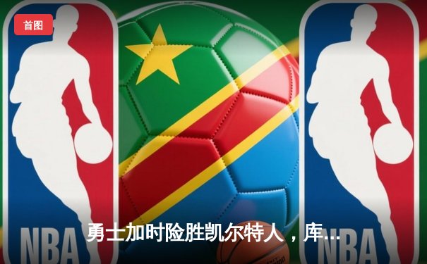 勇士加时险胜凯尔特人，库里狂砍43分率队完成20分惊天逆转