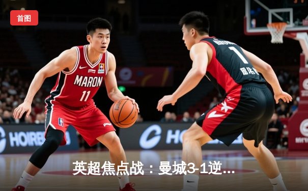 英超焦点战：曼城3-1逆转曼联，哈兰德双响锁定胜局